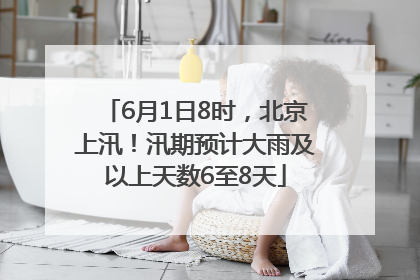 6月1日8时，北京上汛！汛期预计大雨及以上天数6至8天