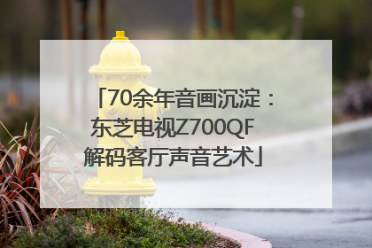 70余年音画沉淀：东芝电视Z700QF解码客厅声音艺术