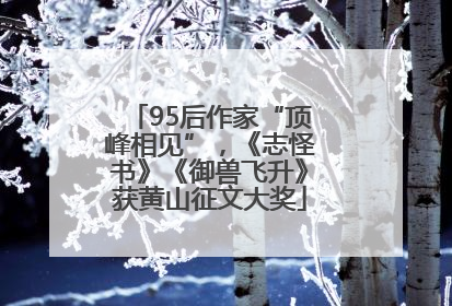 95后作家“顶峰相见”，《志怪书》《御兽飞升》获黄山征文大奖