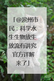 @滨州市民：科学水生生物放生放流有讲究 官方详解来了