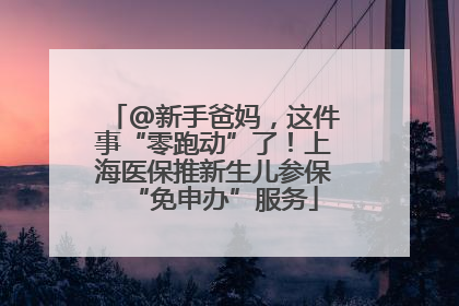 @新手爸妈，这件事“零跑动”了！上海医保推新生儿参保“免申办”服务