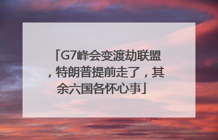 G7峰会变渡劫联盟，特朗普提前走了，其余六国各怀心事