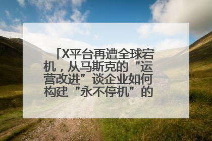 X平台再遭全球宕机，从马斯克的“运营改进”谈企业如何构建“永不停机”的数字护城河